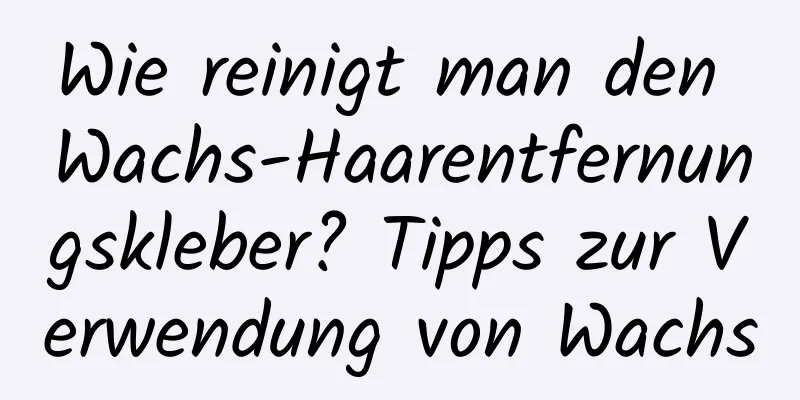 Wie reinigt man den Wachs-Haarentfernungskleber? Tipps zur Verwendung von Wachs