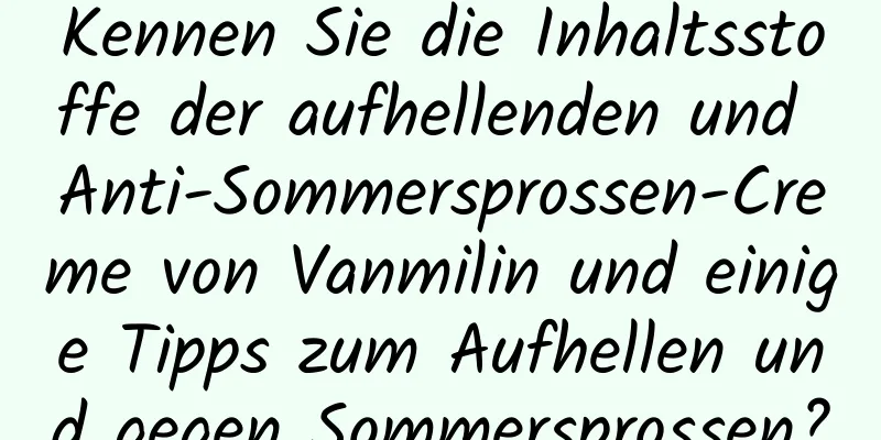 Kennen Sie die Inhaltsstoffe der aufhellenden und Anti-Sommersprossen-Creme von Vanmilin und einige Tipps zum Aufhellen und gegen Sommersprossen?