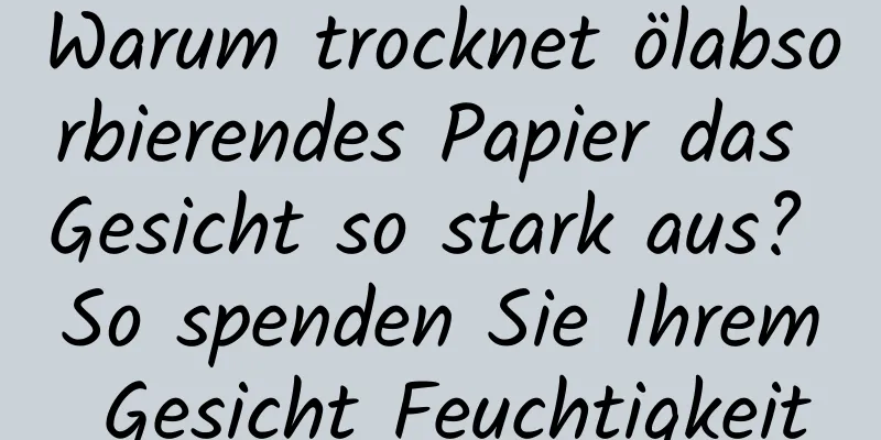 Warum trocknet ölabsorbierendes Papier das Gesicht so stark aus? So spenden Sie Ihrem Gesicht Feuchtigkeit