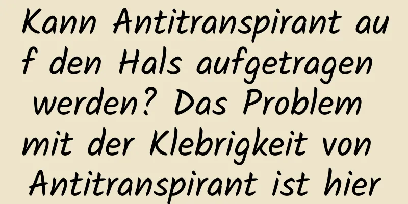 Kann Antitranspirant auf den Hals aufgetragen werden? Das Problem mit der Klebrigkeit von Antitranspirant ist hier