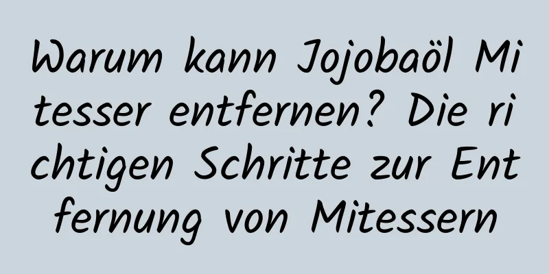 Warum kann Jojobaöl Mitesser entfernen? Die richtigen Schritte zur Entfernung von Mitessern