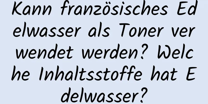Kann französisches Edelwasser als Toner verwendet werden? Welche Inhaltsstoffe hat Edelwasser?