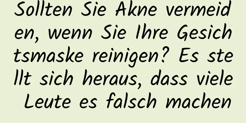 Sollten Sie Akne vermeiden, wenn Sie Ihre Gesichtsmaske reinigen? Es stellt sich heraus, dass viele Leute es falsch machen
