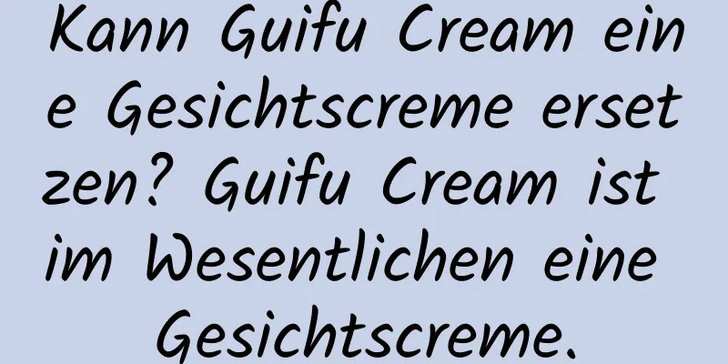Kann Guifu Cream eine Gesichtscreme ersetzen? Guifu Cream ist im Wesentlichen eine Gesichtscreme.