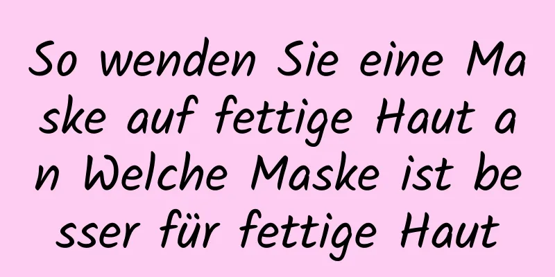 So wenden Sie eine Maske auf fettige Haut an Welche Maske ist besser für fettige Haut