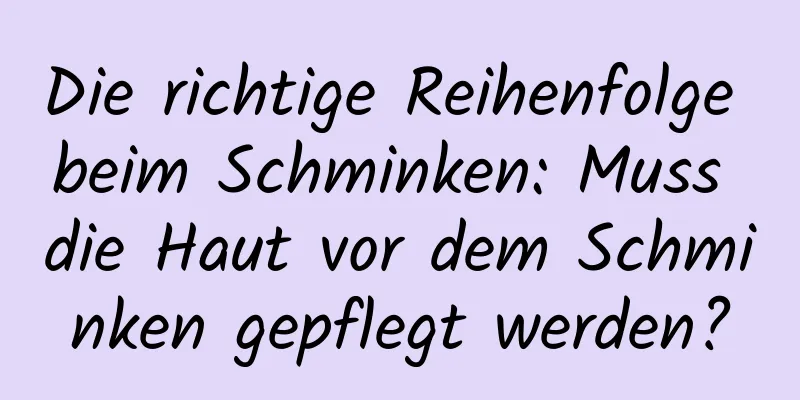 Die richtige Reihenfolge beim Schminken: Muss die Haut vor dem Schminken gepflegt werden?