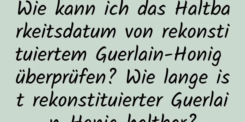 Wie kann ich das Haltbarkeitsdatum von rekonstituiertem Guerlain-Honig überprüfen? Wie lange ist rekonstituierter Guerlain-Honig haltbar?