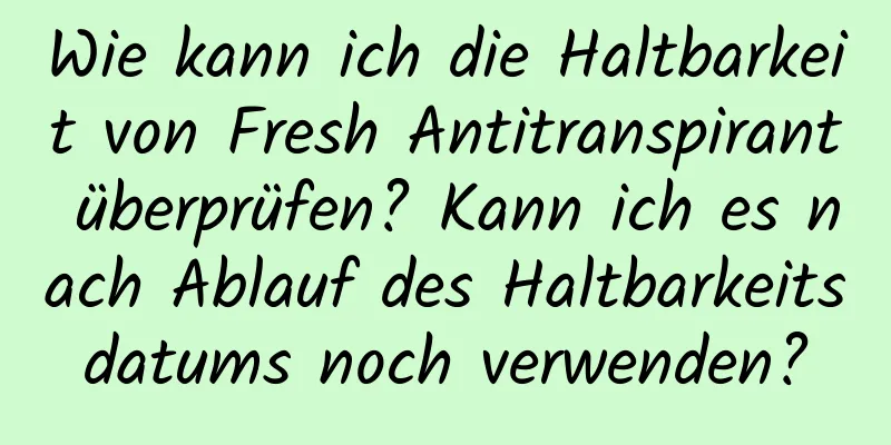 Wie kann ich die Haltbarkeit von Fresh Antitranspirant überprüfen? Kann ich es nach Ablauf des Haltbarkeitsdatums noch verwenden?