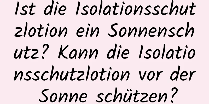 Ist die Isolationsschutzlotion ein Sonnenschutz? Kann die Isolationsschutzlotion vor der Sonne schützen?