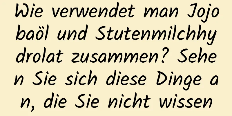 Wie verwendet man Jojobaöl und Stutenmilchhydrolat zusammen? Sehen Sie sich diese Dinge an, die Sie nicht wissen