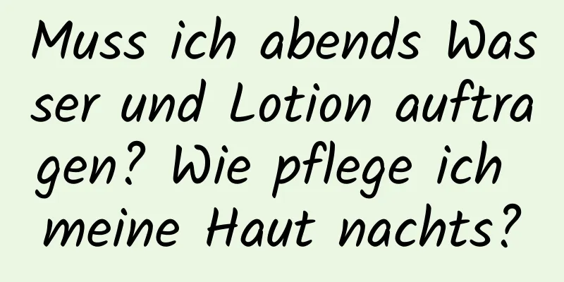 Muss ich abends Wasser und Lotion auftragen? Wie pflege ich meine Haut nachts?