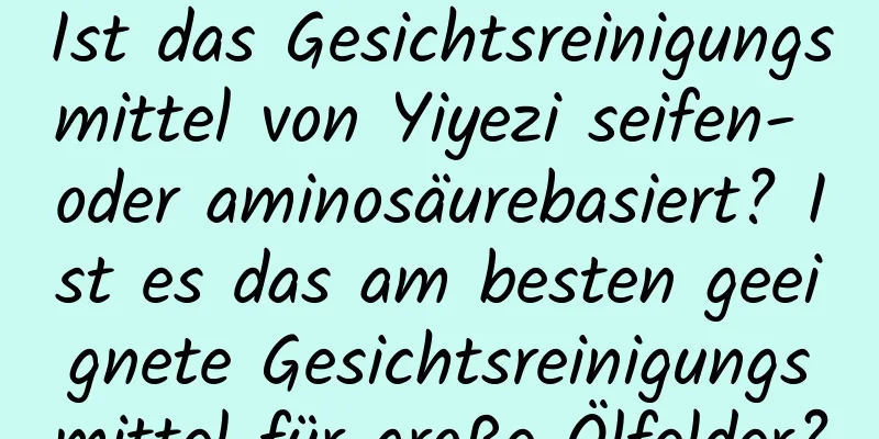 Ist das Gesichtsreinigungsmittel von Yiyezi seifen- oder aminosäurebasiert? Ist es das am besten geeignete Gesichtsreinigungsmittel für große Ölfelder?