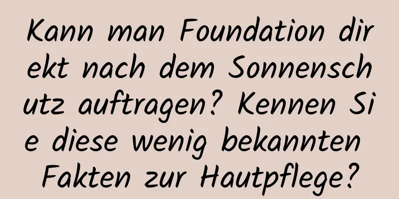 Kann man Foundation direkt nach dem Sonnenschutz auftragen? Kennen Sie diese wenig bekannten Fakten zur Hautpflege?