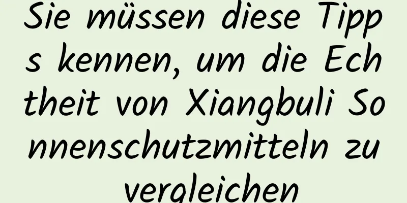 Sie müssen diese Tipps kennen, um die Echtheit von Xiangbuli Sonnenschutzmitteln zu vergleichen