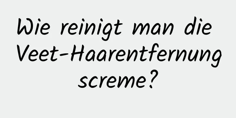 Wie reinigt man die Veet-Haarentfernungscreme?