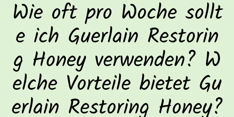 Wie oft pro Woche sollte ich Guerlain Restoring Honey verwenden? Welche Vorteile bietet Guerlain Restoring Honey?