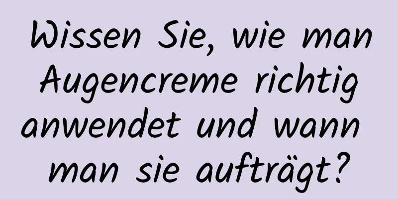 Wissen Sie, wie man Augencreme richtig anwendet und wann man sie aufträgt?