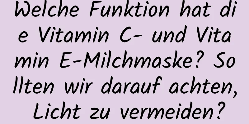 Welche Funktion hat die Vitamin C- und Vitamin E-Milchmaske? Sollten wir darauf achten, Licht zu vermeiden?