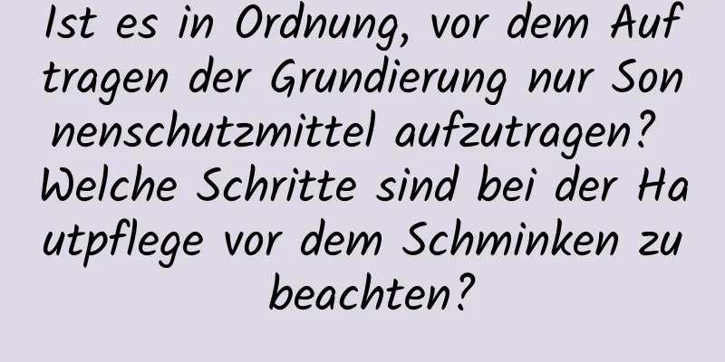 Ist es in Ordnung, vor dem Auftragen der Grundierung nur Sonnenschutzmittel aufzutragen? Welche Schritte sind bei der Hautpflege vor dem Schminken zu beachten?