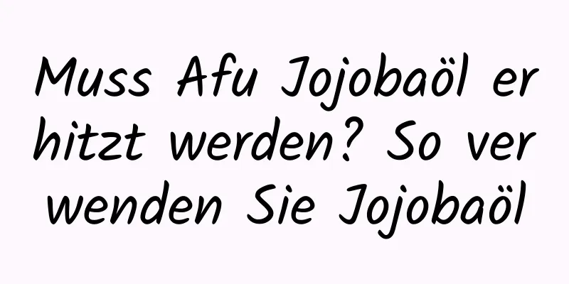 Muss Afu Jojobaöl erhitzt werden? So verwenden Sie Jojobaöl