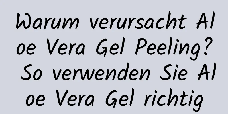 Warum verursacht Aloe Vera Gel Peeling? So verwenden Sie Aloe Vera Gel richtig