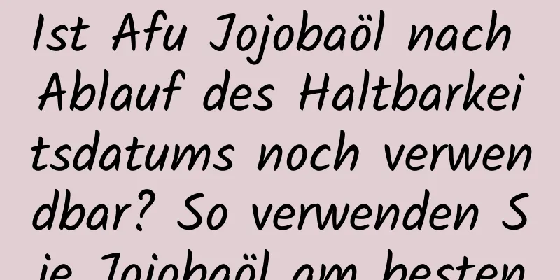 Ist Afu Jojobaöl nach Ablauf des Haltbarkeitsdatums noch verwendbar? So verwenden Sie Jojobaöl am besten