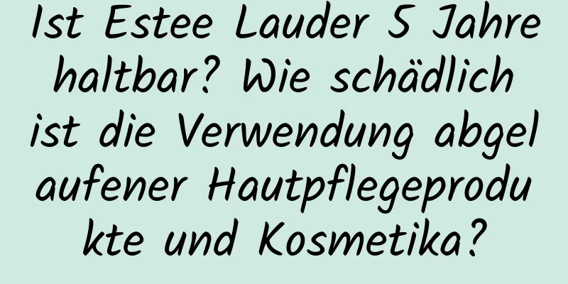 Ist Estee Lauder 5 Jahre haltbar? Wie schädlich ist die Verwendung abgelaufener Hautpflegeprodukte und Kosmetika?