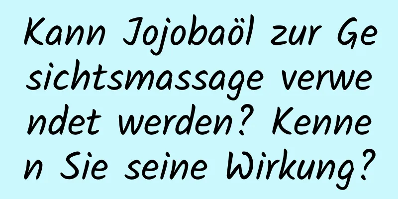 Kann Jojobaöl zur Gesichtsmassage verwendet werden? Kennen Sie seine Wirkung?
