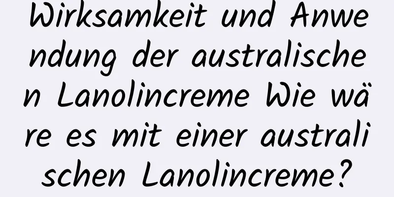 Wirksamkeit und Anwendung der australischen Lanolincreme Wie wäre es mit einer australischen Lanolincreme?