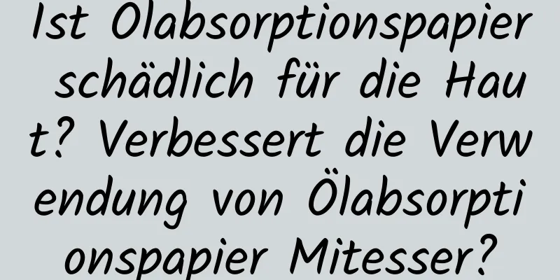 Ist Ölabsorptionspapier schädlich für die Haut? Verbessert die Verwendung von Ölabsorptionspapier Mitesser?