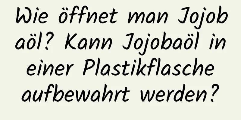 Wie öffnet man Jojobaöl? Kann Jojobaöl in einer Plastikflasche aufbewahrt werden?