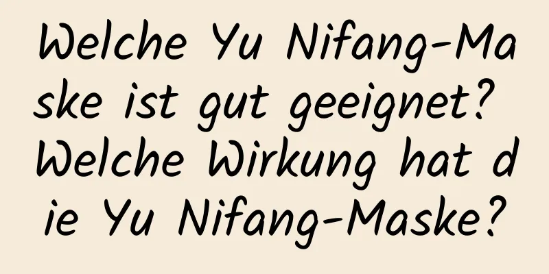 Welche Yu Nifang-Maske ist gut geeignet? Welche Wirkung hat die Yu Nifang-Maske?
