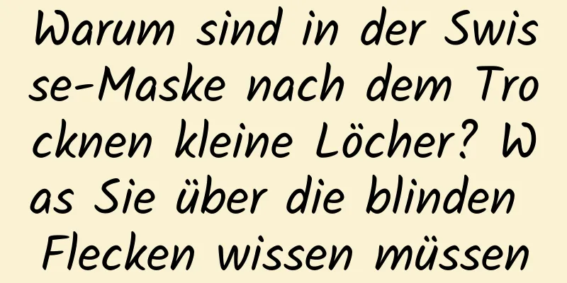 Warum sind in der Swisse-Maske nach dem Trocknen kleine Löcher? Was Sie über die blinden Flecken wissen müssen