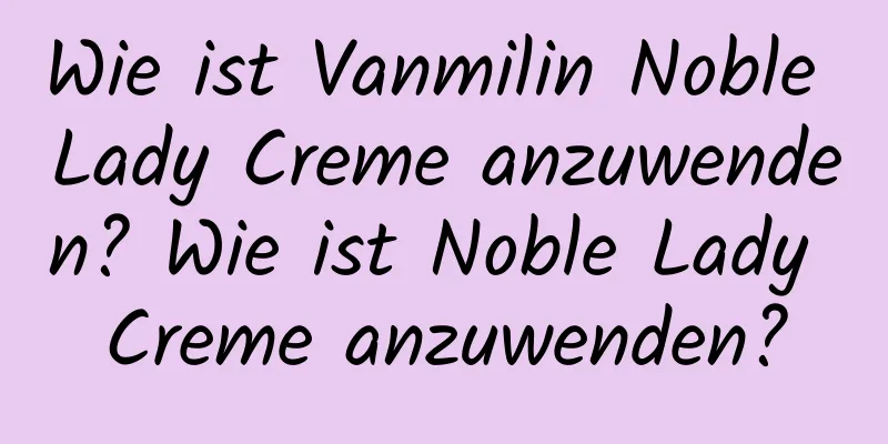 Wie ist Vanmilin Noble Lady Creme anzuwenden? Wie ist Noble Lady Creme anzuwenden?
