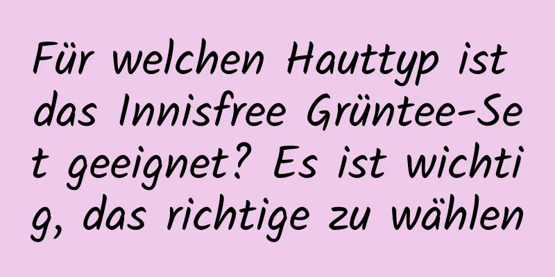 Für welchen Hauttyp ist das Innisfree Grüntee-Set geeignet? Es ist wichtig, das richtige zu wählen