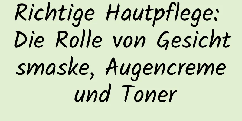 Richtige Hautpflege: Die Rolle von Gesichtsmaske, Augencreme und Toner