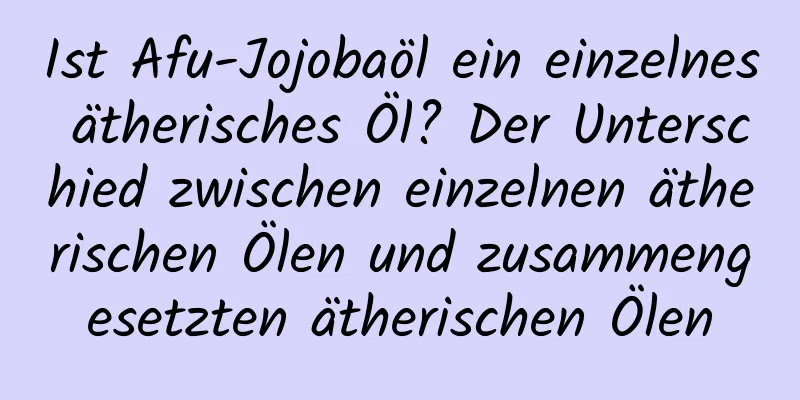 Ist Afu-Jojobaöl ein einzelnes ätherisches Öl? Der Unterschied zwischen einzelnen ätherischen Ölen und zusammengesetzten ätherischen Ölen