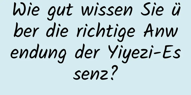 Wie gut wissen Sie über die richtige Anwendung der Yiyezi-Essenz?
