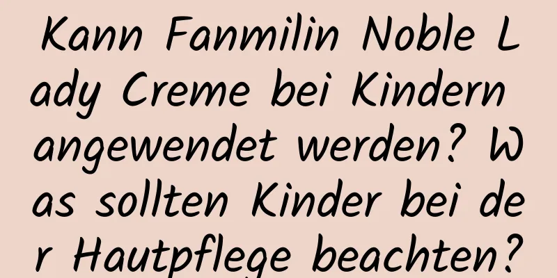 Kann Fanmilin Noble Lady Creme bei Kindern angewendet werden? Was sollten Kinder bei der Hautpflege beachten?