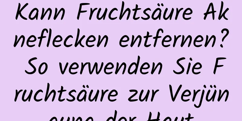 Kann Fruchtsäure Akneflecken entfernen? So verwenden Sie Fruchtsäure zur Verjüngung der Haut