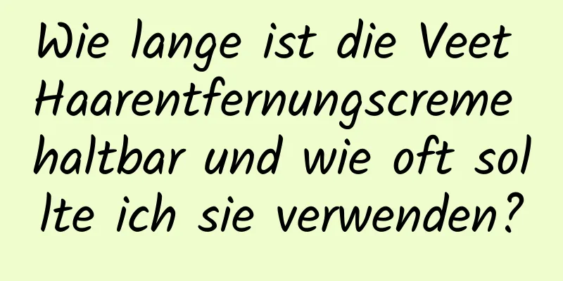 Wie lange ist die Veet Haarentfernungscreme haltbar und wie oft sollte ich sie verwenden?