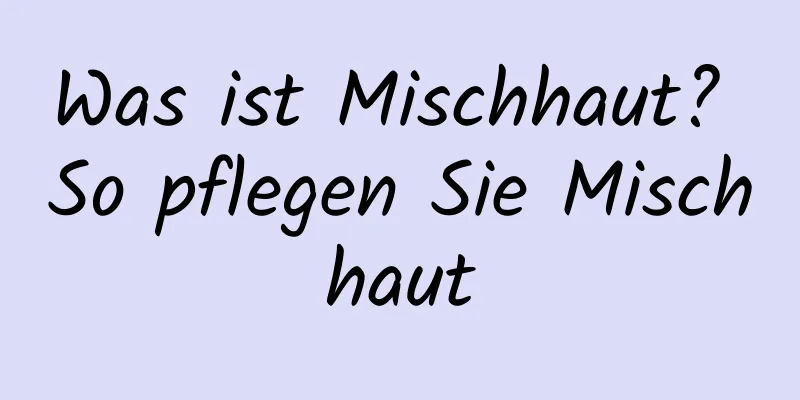 Was ist Mischhaut? So pflegen Sie Mischhaut