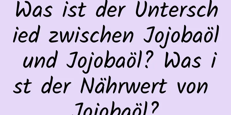 Was ist der Unterschied zwischen Jojobaöl und Jojobaöl? Was ist der Nährwert von Jojobaöl?