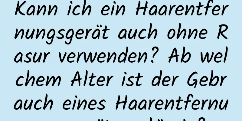 Kann ich ein Haarentfernungsgerät auch ohne Rasur verwenden? Ab welchem ​​Alter ist der Gebrauch eines Haarentfernungsgeräts zulässig?