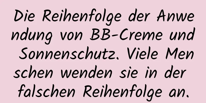 Die Reihenfolge der Anwendung von BB-Creme und Sonnenschutz. Viele Menschen wenden sie in der falschen Reihenfolge an.