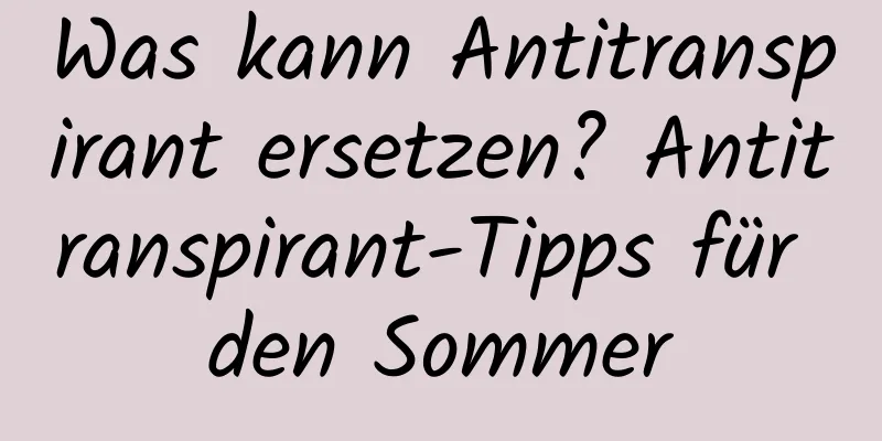 Was kann Antitranspirant ersetzen? Antitranspirant-Tipps für den Sommer