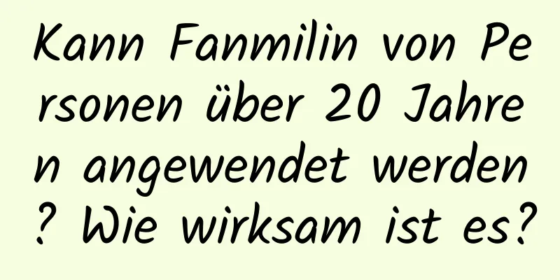 Kann Fanmilin von Personen über 20 Jahren angewendet werden? Wie wirksam ist es?