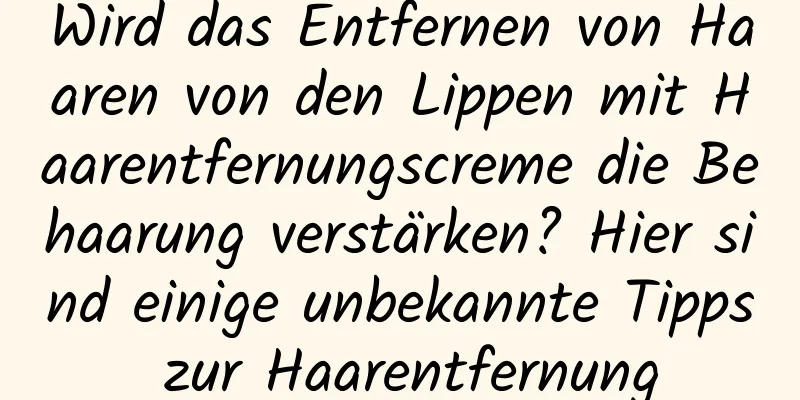 Wird das Entfernen von Haaren von den Lippen mit Haarentfernungscreme die Behaarung verstärken? Hier sind einige unbekannte Tipps zur Haarentfernung