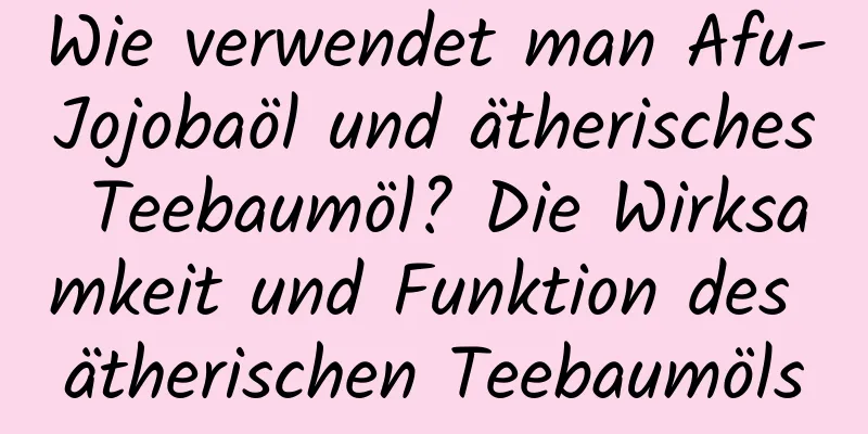 Wie verwendet man Afu-Jojobaöl und ätherisches Teebaumöl? Die Wirksamkeit und Funktion des ätherischen Teebaumöls