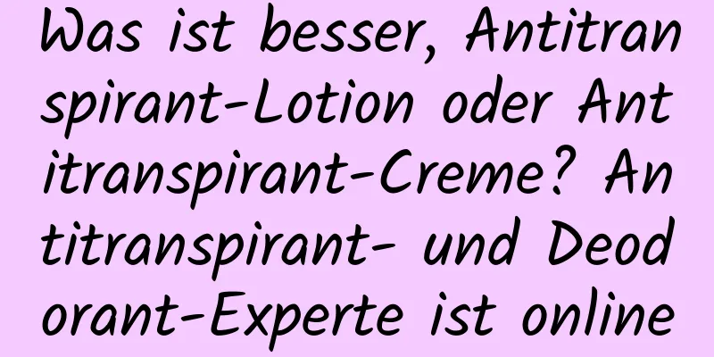 Was ist besser, Antitranspirant-Lotion oder Antitranspirant-Creme? Antitranspirant- und Deodorant-Experte ist online